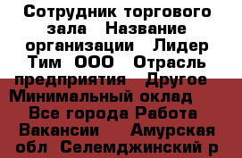 Сотрудник торгового зала › Название организации ­ Лидер Тим, ООО › Отрасль предприятия ­ Другое › Минимальный оклад ­ 1 - Все города Работа » Вакансии   . Амурская обл.,Селемджинский р-н